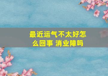 最近运气不太好怎么回事 消业障吗